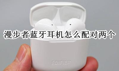 漫步者蓝牙耳机怎么配对两个 漫步者蓝牙无线耳机怎么配对