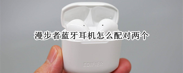 漫步者蓝牙耳机怎么配对两个
