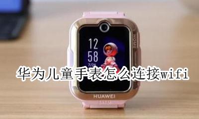 华为儿童手表怎么连接wifi 华为儿童手表怎么连接无线网络