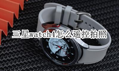 三星watch4控制拍照 三星watch4怎么遥控拍照