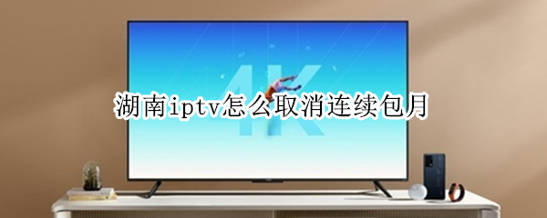 湖南iptv怎么取消连续包月