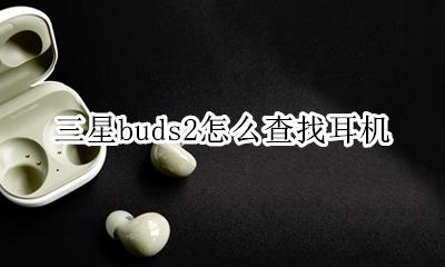 三星buds查找耳机功能 三星buds2怎么查找耳机