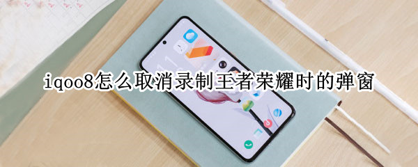 iqoo8怎么取消录制王者荣耀时的弹窗