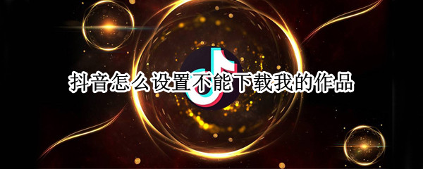 抖音怎么设置不能下载我的作品