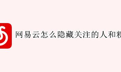 网易云怎么隐藏关注的人和粉丝 网易云怎么隐藏关注歌手和粉丝