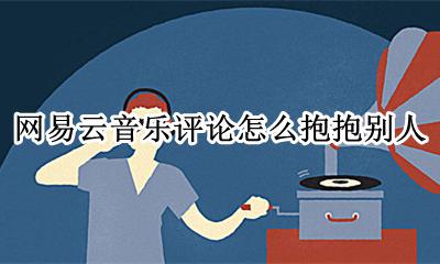 网易云怎么评论给抱抱 网易云音乐评论怎么抱抱别人