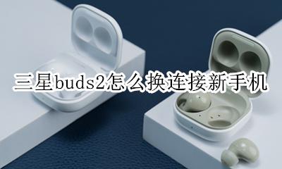 三星buds2怎么换连接新手机 三星buds耳机 换个手机 如何配对