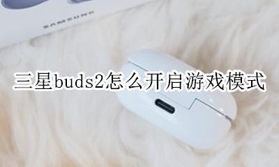 三星buds2怎么开启游戏模式 非三星手机buds开游戏模式吗