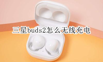 三星buds2怎么无线充电 三星buds能用手机充电器充电吗