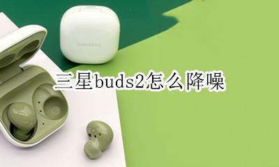 buds2 降噪 三星buds2怎么降噪