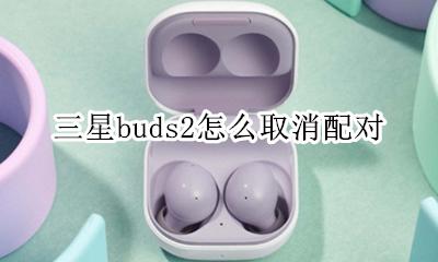 三星buds2怎么取消配对 三星buds丢一个能重配么