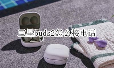 三星buds通话 三星buds2怎么接电话