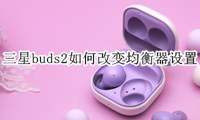 三星s2均衡器完美调节图 三星buds2如何改变均衡器设置