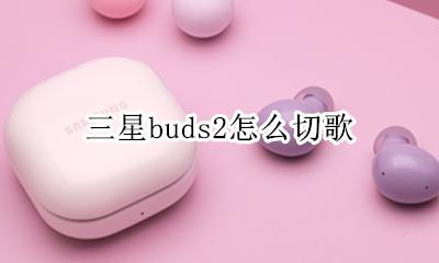 三星buds2怎么切歌 三星buds自动开音乐怎么关掉