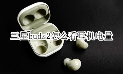 三星buds2怎么看耳机电量 三星buds+耳机怎么看电量