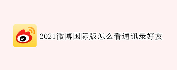 2021微博国际版怎么看通讯录好友