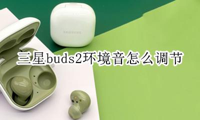 三星buds2环境音怎么调节 三星无线耳机buds怎么调音量
