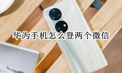 华为手机怎么登两个微信 华为手机如何登陆两个微信