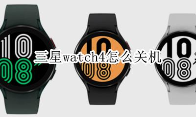三星watch4怎么关机 三星手表watch4怎么关机