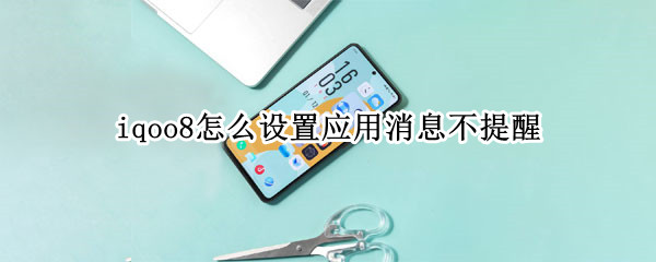 iqoo8怎么设置应用消息不提醒