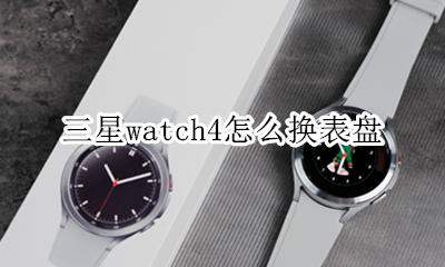 三星手表怎么换表盘 三星watch4怎么换表盘