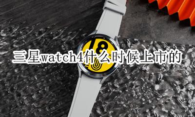 三星s4手表什么时候上市的 三星watch4什么时候上市的