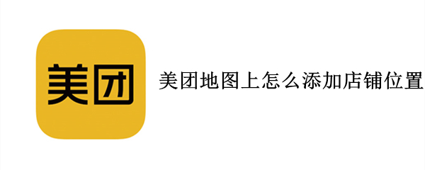 美团地图上怎么添加店铺位置