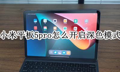 小米怎么关闭深色模式 小米平板5pro怎么开启深色模式