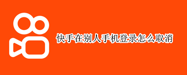 快手在别人手机登录怎么取消