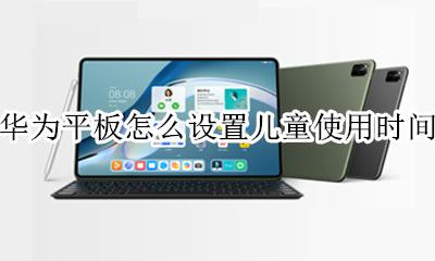 华为平板怎么设置儿童使用时间 华为手机如何设置儿童使用时间