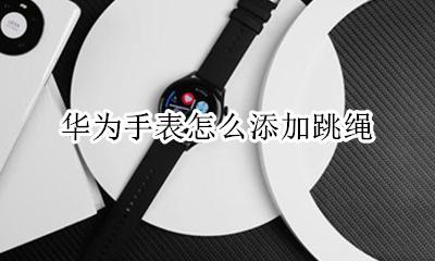 华为手表怎么添加跳绳 华为gt2手表如何设置跳绳