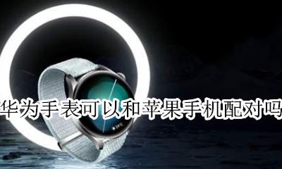 华为手表可以和苹果手机配对吗 华为手机能不能和苹果手表配对