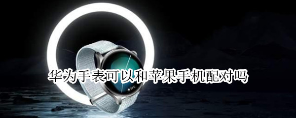 华为手表可以和苹果手机配对吗