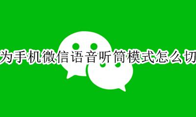 华为手机微信语音听筒模式怎么切换 华为微信语音听筒模式怎么变扬声器