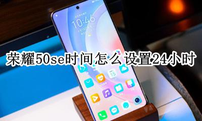 荣耀50s如何设置时间50小时 荣耀50se时间怎么设置24小时