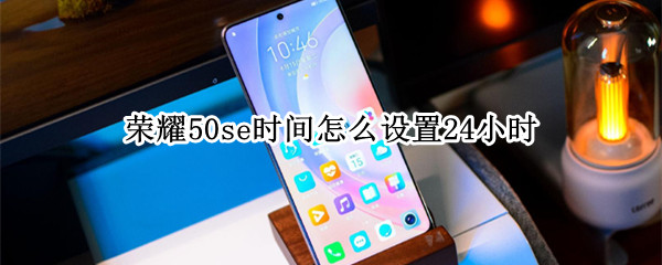 荣耀50se时间怎么设置24小时