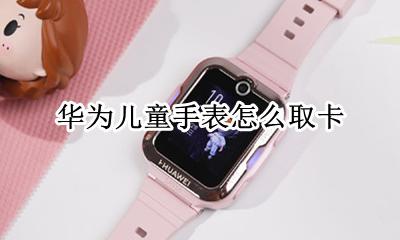 华为儿童手表怎么取卡 华为儿童手表怎样取卡