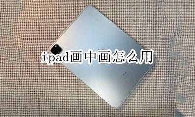 ipad画中画怎么用 ipad怎么画中画功能