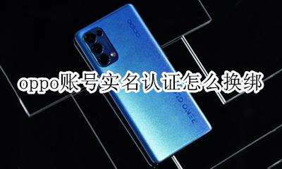 oppo账号实名认证怎么换绑 oppo账号实名认证后能更改吗