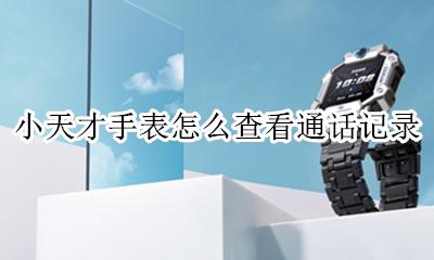 小天才手表怎么查看通话记录 小天才电话手表查看通话记录