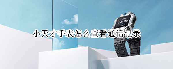 小天才手表怎么查看通话记录
