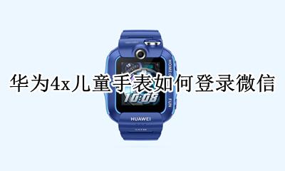 华为儿童手表4x微信 华为4x儿童手表如何登录微信