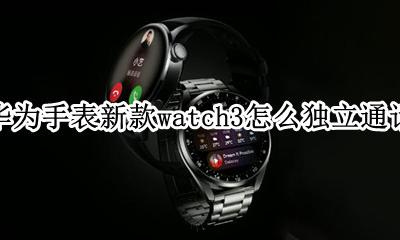 华为手表3如何控制拨打电话 华为手表新款watch3怎么独立通话
