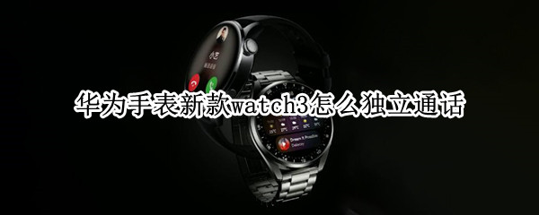 华为手表新款watch3怎么独立通话