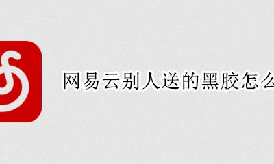 网易云怎么免费领取黑胶 网易云别人送的黑胶怎么领