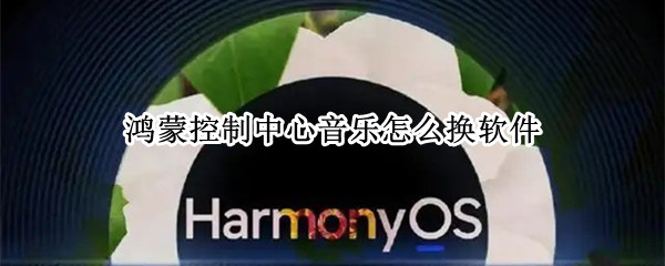 鸿蒙控制中心音乐怎么换软件