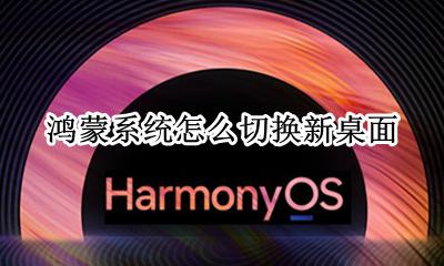 鸿蒙系统桌面版 鸿蒙系统怎么切换新桌面