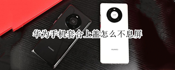 华为手机套合上盖怎么不息屏
