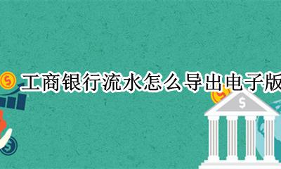 工商银行流水怎么导出电子版 中国工商银行电子流水怎么下载
