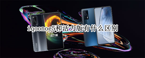 iqoonoe5和活力版有什么区别
